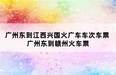 广州东到江西兴国火广车车次车票 广州东到赣州火车票